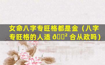 女命八字专旺格都是金（八字专旺格的人适 🌲 合从政吗）